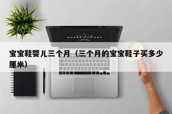 代孕人怎么找|借卵供卵低费用生的宝宝鞋孕妈助孕服务生的婴儿三个月（三个月的借卵供卵低费用生的宝宝鞋子买多少厘米）