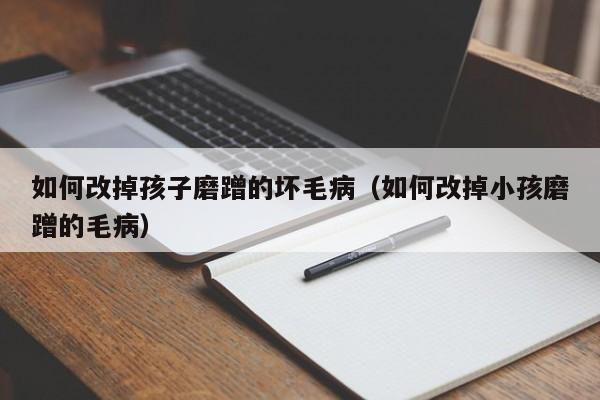 助孕群如何改掉代怀代生套餐生的孩子磨蹭的坏毛病（如何改掉小孩磨蹭的毛病）