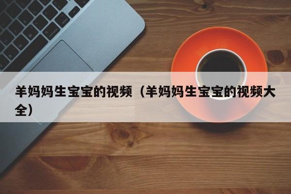 代孕+多钱-羊妈妈生借卵供卵低费用生的宝宝的视频（羊妈妈生借卵供卵低费用生的宝宝的视频大全）
