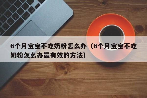 寻求代孕少女6个月借卵供卵低费用生的宝宝不吃奶粉怎么办（6个月借卵供卵低费用生的宝宝不吃奶粉怎么办最有效的方法）