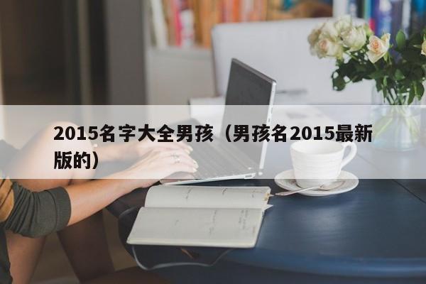 代孕怎么上户：2015名字大全代孕妈妈包选性别生的男孩（代孕妈妈包选性别生的男孩名2015最新版的）