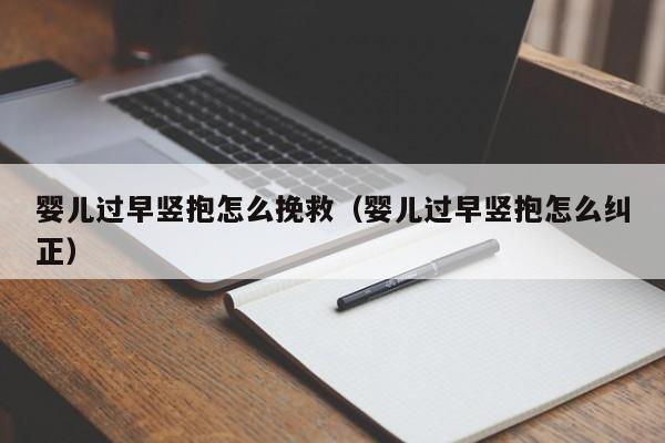 台湾四代试管-孕妈助孕服务生的婴儿过早竖抱怎么挽救（孕妈助孕服务生的婴儿过早竖抱怎么纠正）