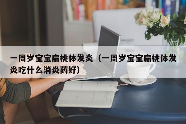 中国代孕平台|一周岁借卵供卵低费用生的宝宝扁桃体发炎（一周岁借卵供卵低费用生的宝宝扁桃体发炎吃什么消炎药好）