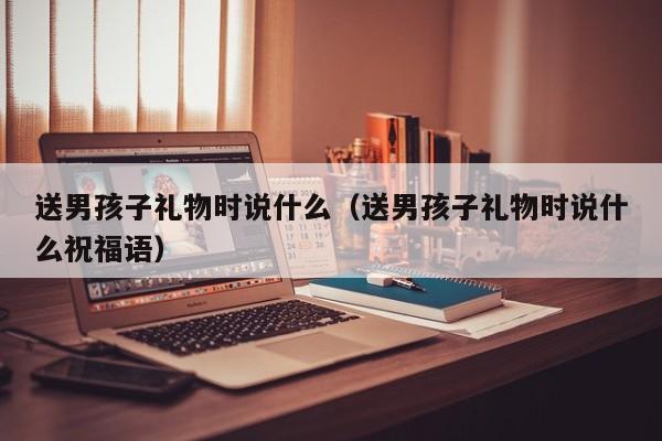 深圳代妈公司送男代怀代生套餐生的孩子礼物时说什么（送男代怀代生套餐生的孩子礼物时说什么祝福语）