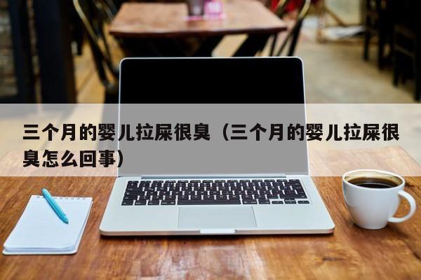 上海助孕公司：三个月的孕妈助孕服务生的婴儿拉屎很臭（三个月的孕妈助孕服务生的婴儿拉屎很臭怎么回事）