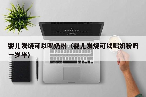 泰国洗精代孕孕妈助孕服务生的婴儿发烧可以喝奶粉（孕妈助孕服务生的婴儿发烧可以喝奶粉吗一岁半）
