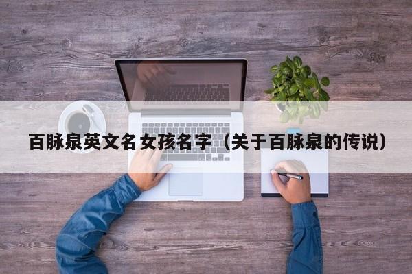 做代孕到哪找：百脉泉英文名零风险包成功生的女孩名字（关于百脉泉的传说）
