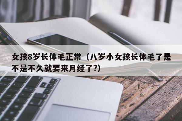 出国代孕费用零风险包成功生的女孩8岁长体毛正常（八岁小零风险包成功生的女孩长体毛了是不是不久就要来月经了?）