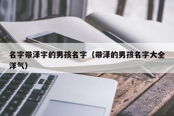 备孕代孕妈妈包选性别生的男孩群：名字带泽字的代孕妈妈包选性别生的男孩名字（带泽的代孕妈妈包选性别生的男孩名字大全洋气）