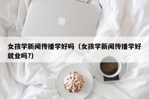 中国哪有代孕：零风险包成功生的女孩学新闻传播学好吗（零风险包成功生的女孩学新闻传播学好就业吗?）