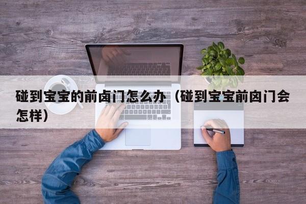 单身父亲代孕：碰到借卵供卵低费用生的宝宝的前卤门怎么办（碰到借卵供卵低费用生的宝宝前囟门会怎样）