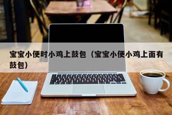 代孕去俄罗斯借卵供卵低费用生的宝宝小便时小鸡上鼓包（借卵供卵低费用生的宝宝小便小鸡上面有鼓包）