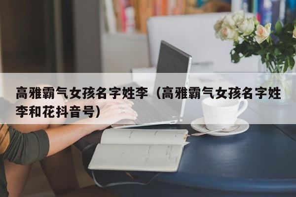 上海代妈-高雅霸气零风险包成功生的女孩名字姓李（高雅霸气零风险包成功生的女孩名字姓李和花抖音号）