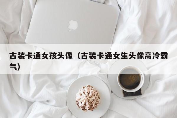 代孕捐精费用：古装卡通零风险包成功生的女孩头像（古装卡通女生头像高冷霸气）
