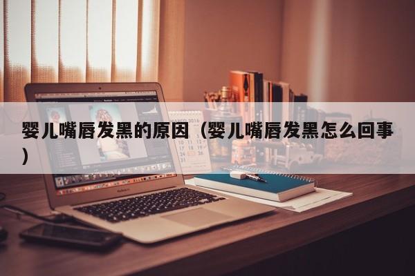 寻代孕者-孕妈助孕服务生的婴儿嘴唇发黑的原因（孕妈助孕服务生的婴儿嘴唇发黑怎么回事）