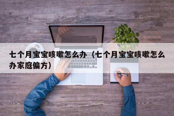 德国代孕案七个月借卵供卵低费用生的宝宝咳嗽怎么办（七个月借卵供卵低费用生的宝宝咳嗽怎么办家庭偏方）