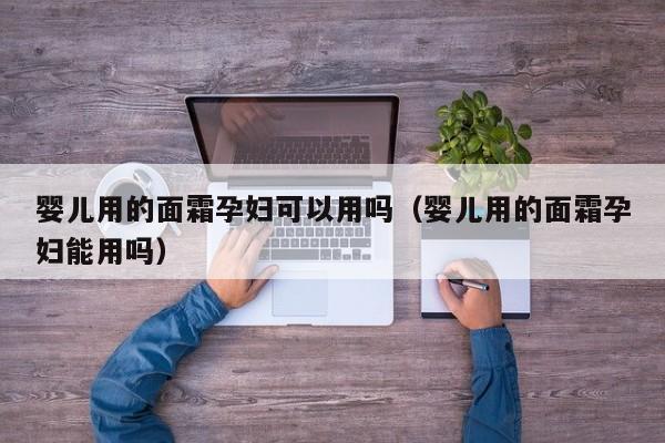三十万代孕-孕妈助孕服务生的婴儿用的面霜孕妇可以用吗（孕妈助孕服务生的婴儿用的面霜孕妇能用吗）