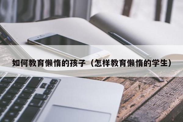 怎么找到代孕如何教育懒惰的代怀代生套餐生的孩子（怎样教育懒惰的学生）